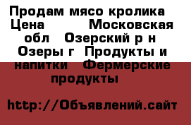 Продам мясо кролика › Цена ­ 400 - Московская обл., Озерский р-н, Озеры г. Продукты и напитки » Фермерские продукты   